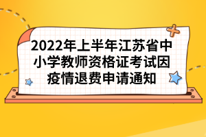 2022年上半年江蘇省中小學(xué)教師資格證考試因疫情退費(fèi)申請(qǐng)通知