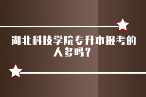 湖北科技學(xué)院專升本報考的人多嗎？