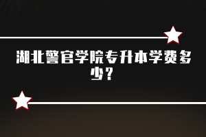 湖北警官學(xué)院專升本學(xué)費(fèi)多少？