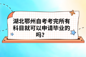 湖北鄂州自考考完所有科目就可以申請(qǐng)畢業(yè)的嗎？