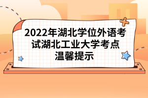 2022年湖北學(xué)位外語考試湖北工業(yè)大學(xué)考點溫馨提示 