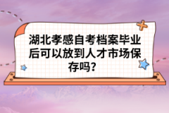 湖北孝感自考檔案畢業(yè)后可以放到人才市場(chǎng)保存嗎？