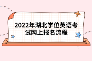 2022年湖北學(xué)位英語(yǔ)考試網(wǎng)上報(bào)名流程