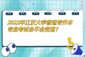 2022年江漢大學普通專升本專業(yè)考試會不會變難？