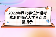 2022年湖北學(xué)位外語考試湖北師范大學(xué)考點溫馨提示 