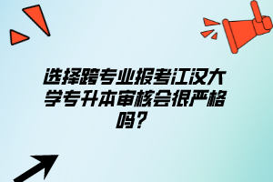 選擇跨專業(yè)報(bào)考江漢大學(xué)專升本審核會(huì)很嚴(yán)格嗎？