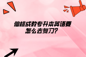 仙桃成教專升本英語要怎么去復習？