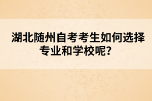 湖北隨州自考考生如何選擇專業(yè)和學(xué)校呢？