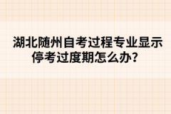 湖北隨州自考過(guò)程專(zhuān)業(yè)顯示?？歼^(guò)度期怎么辦？