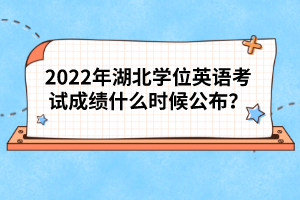 2022年湖北學(xué)位英語考試成績什么時(shí)候公布？