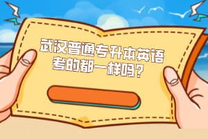 武漢普通專升本英語考的都一樣嗎？