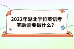 2022年湖北學(xué)位英語考完后需要做什么？