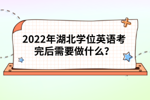 2022年湖北學位英語考完后需要做什么？