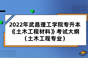 2022年武昌理工學(xué)院專升本《土木工程材料》考試大綱（土木工程專業(yè)）