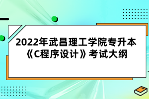 2022年武昌理工學(xué)院專升本《C程序設(shè)計(jì)》考試大綱