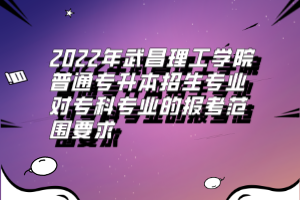 2022年武昌理工學(xué)院普通專升本招生專業(yè)對?？茖I(yè)的報考范圍要求