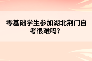 零基礎學生參加湖北荊門自考很難嗎？