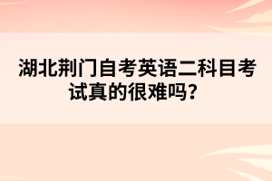 湖北荊門自考英語二科目考試真的很難嗎？