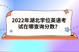 2022年湖北學位英語考試在哪查詢分數(shù)？