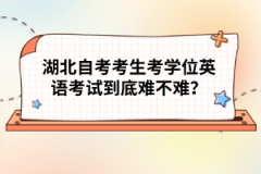 湖北自考考生考學(xué)位英語(yǔ)考試到底難不難？