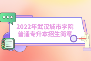 2022年武漢城市學院普通專升本招生簡章