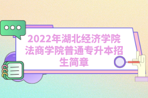 2022年湖北經(jīng)濟(jì)學(xué)院法商學(xué)院普通專升本招生簡章