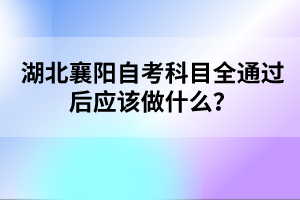 湖北襄陽自考科目全通過后應(yīng)該做什么？