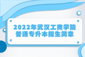 2022年武漢工商學(xué)院普通專升本招生簡(jiǎn)章