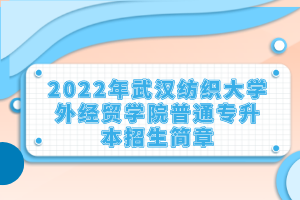 2022年武漢紡織大學(xué)外經(jīng)貿(mào)學(xué)院普通專升本招生簡(jiǎn)章