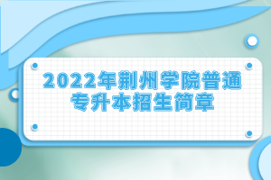 2022年荊州學(xué)院普通專(zhuān)升本招生簡(jiǎn)章