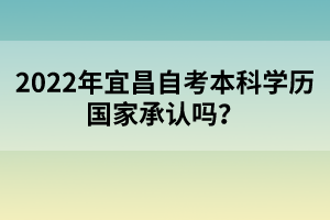 2022年宜昌自考本科學(xué)歷國(guó)家承認(rèn)嗎？