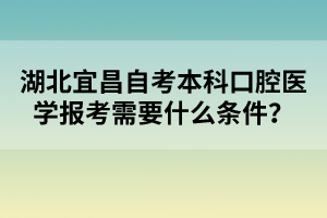 湖北宜昌自考本科口腔醫(yī)學(xué)報(bào)考需要什么條件？