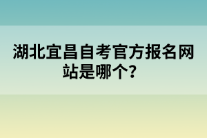 湖北宜昌自考官方報名網(wǎng)站是哪個？