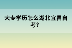 大專學(xué)歷怎么報考湖北宜昌自考？