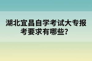 湖北宜昌自學(xué)考試大專(zhuān)報(bào)考要求有哪些？