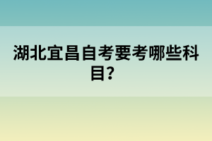 湖北宜昌自考要考哪些科目？