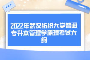 2022年武漢紡織大學(xué)普通專升本管理學(xué)原理考試大綱