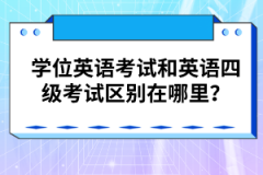 學位英語考試和英語四級考試區(qū)別在哪里？