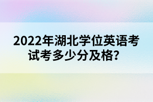 2022年湖北學(xué)位英語考試考多少分及格？