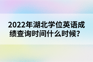 2022年湖北學(xué)位英語(yǔ)成績(jī)查詢時(shí)間什么時(shí)候？