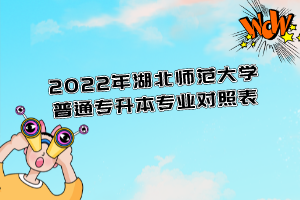 2022年湖北師范大學普通專升本專業(yè)對照表