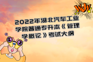 2022年湖北汽車工業(yè)學(xué)院普通專升本《管理學(xué)概論》考試大綱