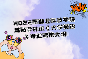 2022年湖北科技學院普通專升本《大學英語》專業(yè)考試大綱