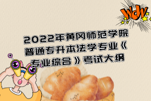 2022年黃岡師范學院普通專升本法學專業(yè)《專業(yè)綜合》考試大綱