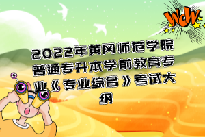 2022年黃岡師范學(xué)院普通專升本學(xué)前教育專業(yè)《專業(yè)綜合》考試大綱