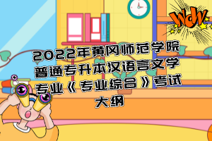 2022年黃岡師范學(xué)院普通專升本漢語言文學(xué)專業(yè)《專業(yè)綜合》考試大綱