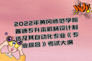 2022年黃岡師范學院普通專升本機械設計制造及其自動化專業(yè)《專業(yè)綜合》考試大綱