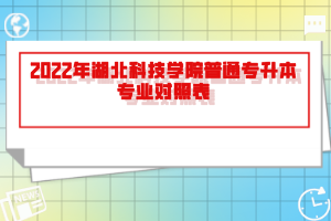 2022年湖北科技學(xué)院普通專升本專業(yè)對照表