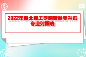 2022年湖北理工學(xué)院普通專升本專業(yè)對照表