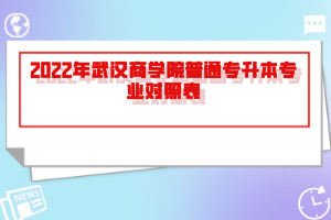 2022年武漢商學(xué)院普通專升本專業(yè)對(duì)照表